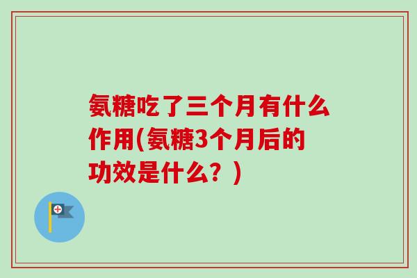 氨糖吃了三个月有什么作用(氨糖3个月后的功效是什么？)