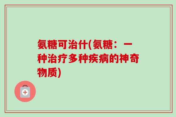 氨糖可治什(氨糖：一种治疗多种疾病的神奇物质)