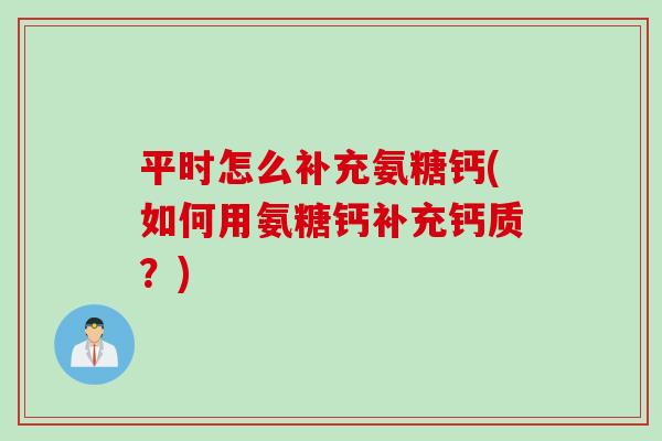 平时怎么补充氨糖钙(如何用氨糖钙补充钙质？)