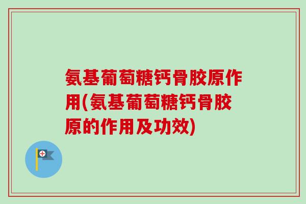 氨基葡萄糖钙骨胶原作用(氨基葡萄糖钙骨胶原的作用及功效)