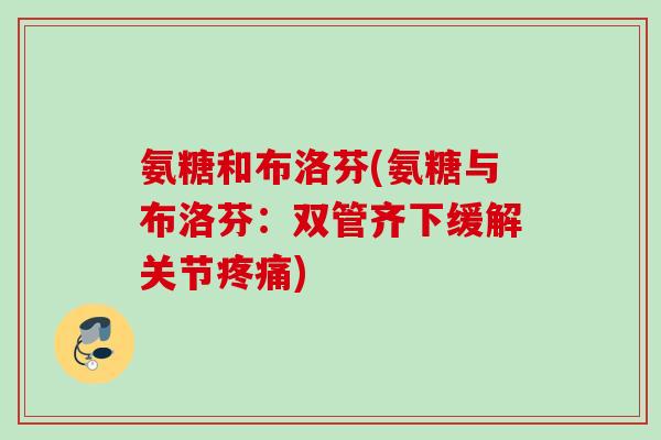 氨糖和布洛芬(氨糖与布洛芬：双管齐下缓解关节疼痛)