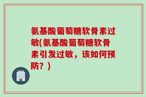 氨基酸葡萄糖软骨素过敏(氨基酸葡萄糖软骨素引发过敏，该如何预防？)
