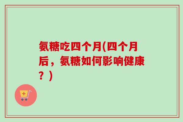 氨糖吃四个月(四个月后，氨糖如何影响健康？)