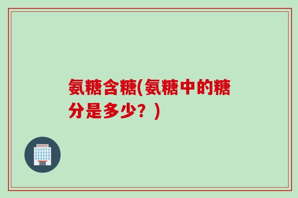 氨糖含糖(氨糖中的糖分是多少？)