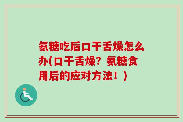 氨糖吃后口干舌燥怎么办(口干舌燥？氨糖食用后的应对方法！)