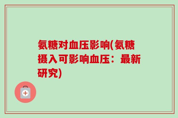 氨糖对血压影响(氨糖摄入可影响血压：最新研究)