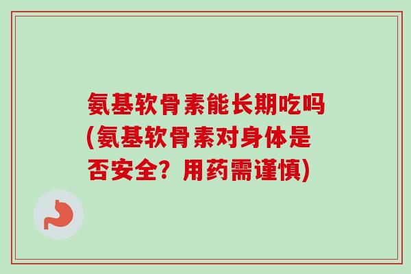 氨基软骨素能长期吃吗(氨基软骨素对身体是否安全？用药需谨慎)