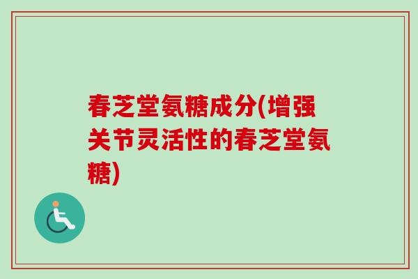 春芝堂氨糖成分(增强关节灵活性的春芝堂氨糖)