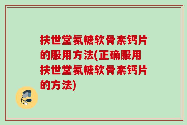 扶世堂氨糖软骨素钙片的服用方法(正确服用扶世堂氨糖软骨素钙片的方法)