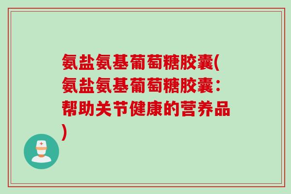 氨盐氨基葡萄糖胶囊(氨盐氨基葡萄糖胶囊：帮助关节健康的营养品)