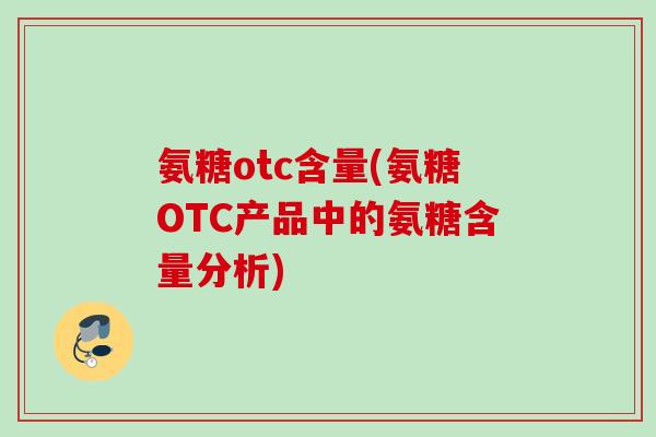 氨糖otc含量(氨糖OTC产品中的氨糖含量分析)
