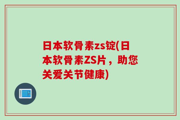 日本软骨素zs锭(日本软骨素ZS片，助您关爱关节健康)