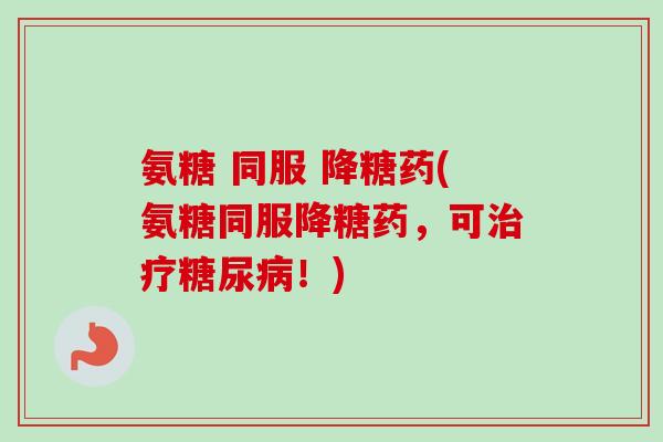 氨糖 同服 降糖药(氨糖同服降糖药，可治疗糖尿病！)