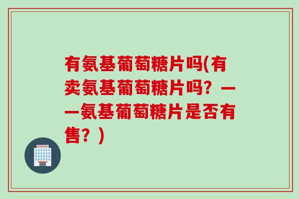 有氨基葡萄糖片吗(有卖氨基葡萄糖片吗？——氨基葡萄糖片是否有售？)