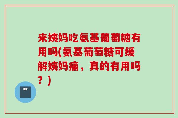 来姨妈吃氨基葡萄糖有用吗(氨基葡萄糖可缓解姨妈痛，真的有用吗？)