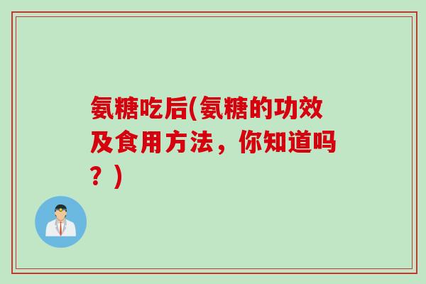 氨糖吃后(氨糖的功效及食用方法，你知道吗？)