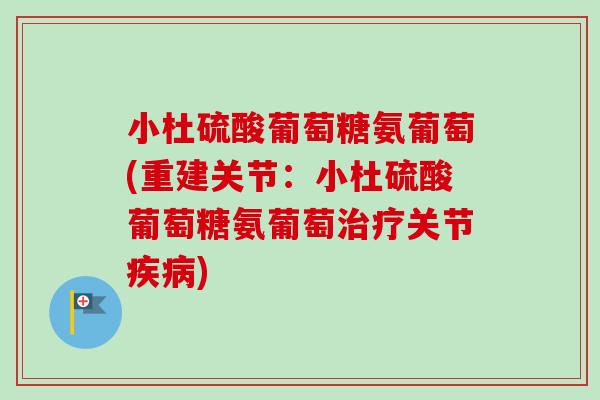 小杜硫酸葡萄糖氨葡萄(重建关节:小杜硫酸葡萄糖氨葡萄关节) 小杜硫酸葡萄糖氨葡萄(重建关节:小杜硫酸葡萄糖氨葡萄关节)