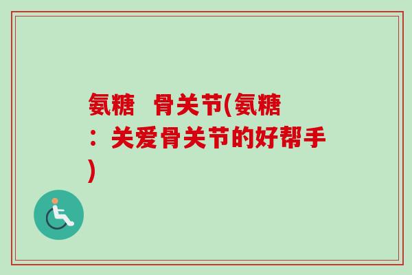 氨糖  骨关节(氨糖：关爱骨关节的好帮手)