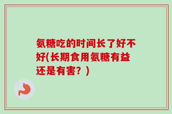 氨糖吃的时间长了好不好(长期食用氨糖有益还是有害？)