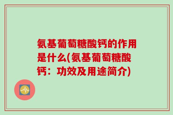 氨基葡萄糖酸钙的作用是什么(氨基葡萄糖酸钙：功效及用途简介)