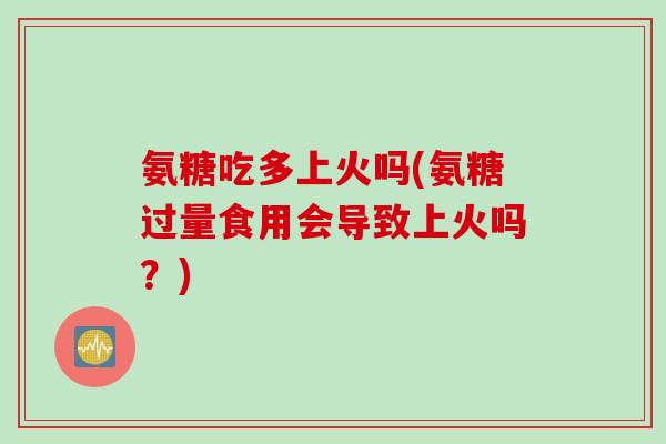 氨糖吃多上火吗(氨糖过量食用会导致上火吗？)