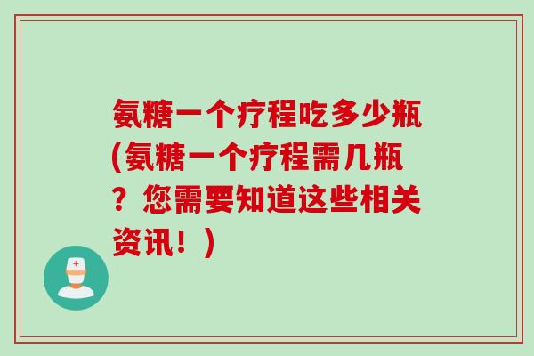 氨糖一个疗程吃多少瓶(氨糖一个疗程需几瓶？您需要知道这些相关资讯！)