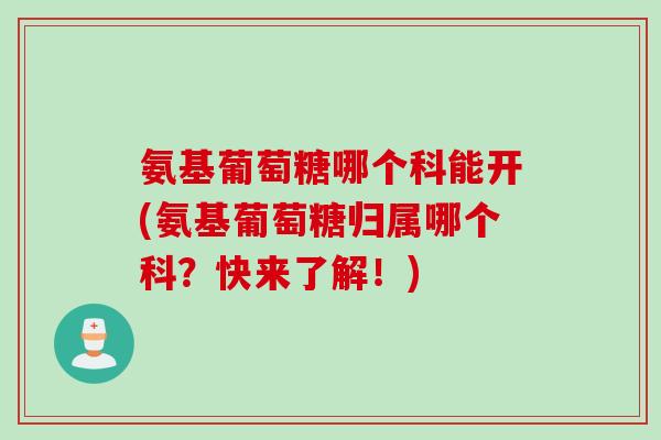 氨基葡萄糖哪个科能开(氨基葡萄糖归属哪个科？快来了解！)