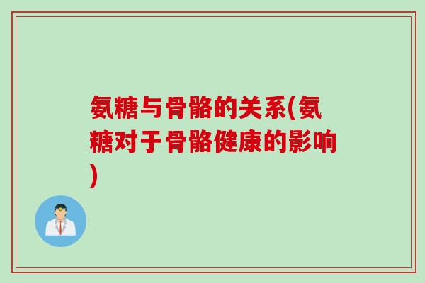 氨糖与骨骼的关系(氨糖对于骨骼健康的影响)