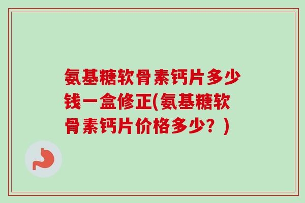 氨基糖软骨素钙片多少钱一盒修正(氨基糖软骨素钙片价格多少？)