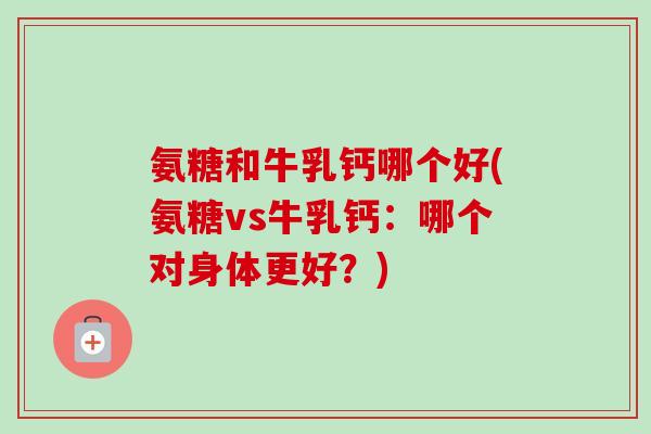 氨糖和牛乳钙哪个好(氨糖vs牛乳钙：哪个对身体更好？)