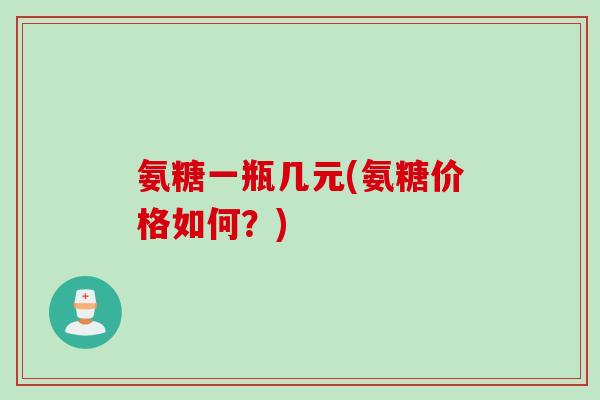 氨糖一瓶几元(氨糖价格如何？)
