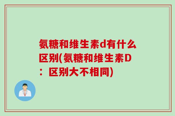 氨糖和维生素d有什么区别(氨糖和维生素D：区别大不相同)