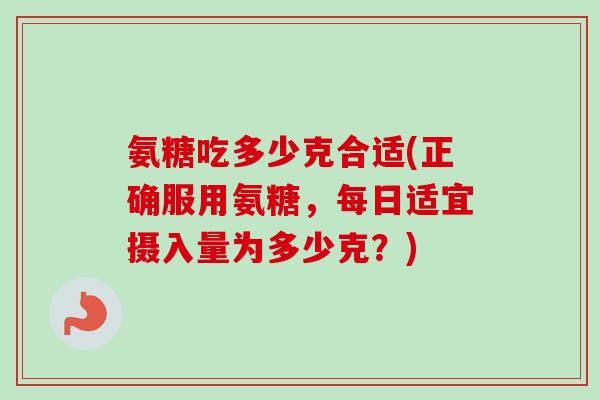 氨糖吃多少克合适(正确服用氨糖，每日适宜摄入量为多少克？)