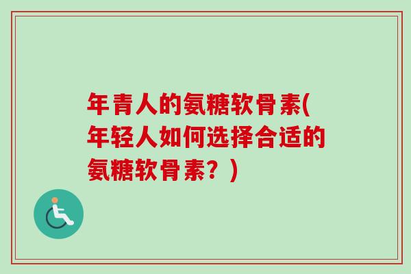 年青人的氨糖软骨素(年轻人如何选择合适的氨糖软骨素？)