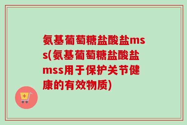 氨基葡萄糖盐酸盐mss(氨基葡萄糖盐酸盐mss用于保护关节健康的有效物质)