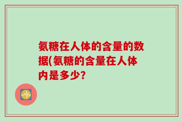 氨糖在人体的含量的数据(氨糖的含量在人体内是多少？