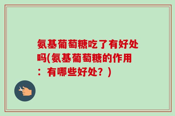 氨基葡萄糖吃了有好处吗(氨基葡萄糖的作用：有哪些好处？)