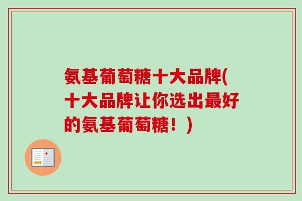 氨基葡萄糖十大品牌(十大品牌让你选出最好的氨基葡萄糖！)