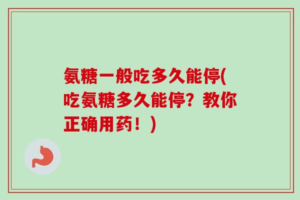氨糖一般吃多久能停(吃氨糖多久能停?教你正确用药!) 氨糖一般吃多久能停(吃氨糖多久能停?教你正确用药!)