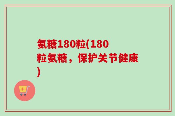 氨糖180粒(180粒氨糖，保护关节健康)