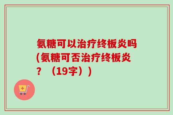 氨糖可以治疗终板炎吗(氨糖可否治疗终板炎？（19字）)