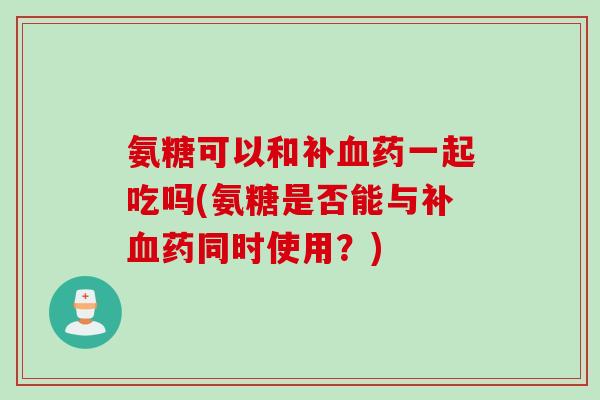 氨糖可以和补药一起吃吗(氨糖是否能与补药同时使用？)