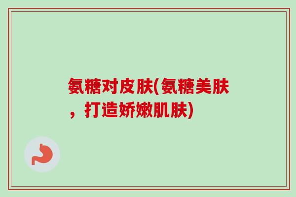 氨糖对(氨糖美肤，打造娇嫩)
