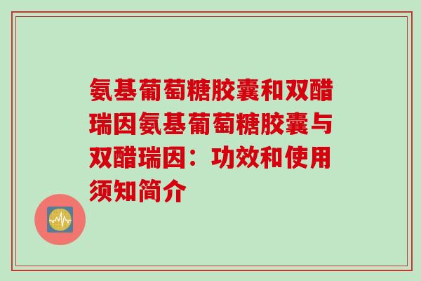 氨基葡萄糖胶囊和双醋瑞因氨基葡萄糖胶囊与双醋瑞因：功效和使用须知简介