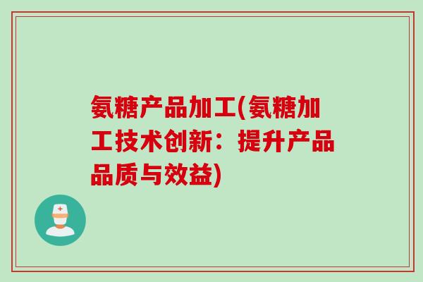 氨糖产品加工(氨糖加工技术创新：提升产品品质与效益)