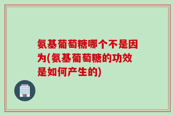 氨基葡萄糖哪个不是因为(氨基葡萄糖的功效是如何产生的)