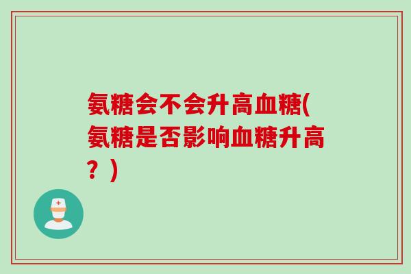氨糖会不会升高(氨糖是否影响升高？)