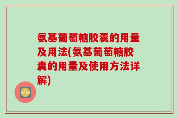 氨基葡萄糖胶囊的用量及用法(氨基葡萄糖胶囊的用量及使用方法详解)