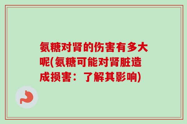 氨糖对肾的伤害有多大呢(氨糖可能对肾脏造成损害：了解其影响)
