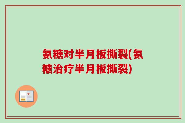 氨糖对半月板撕裂(氨糖治疗半月板撕裂)